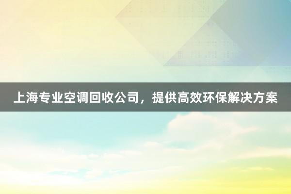 上海专业空调回收公司，提供高效环保解决方案