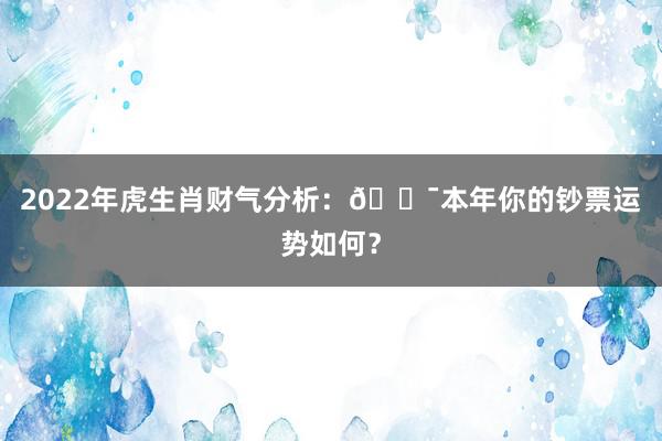 2022年虎生肖财气分析：🐯本年你的钞票运势如何？